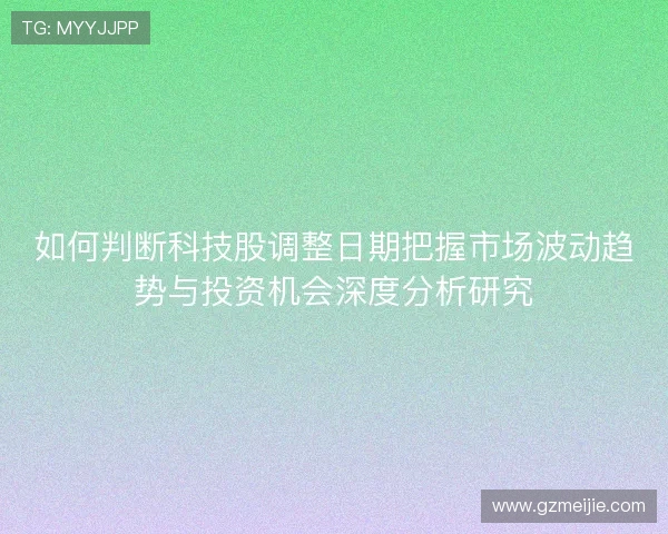 如何判断科技股调整日期把握市场波动趋势与投资机会深度分析研究 如何判断科技股调整日期把握市场波动趋势与投资机会深度分析研究
